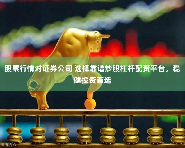 股票行情对证券公司 选择靠谱炒股杠杆配资平台，稳健投资首选