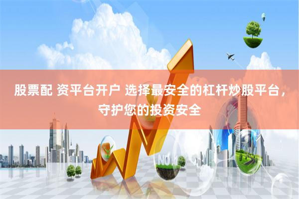 股票配 资平台开户 选择最安全的杠杆炒股平台，守护您的投资安全