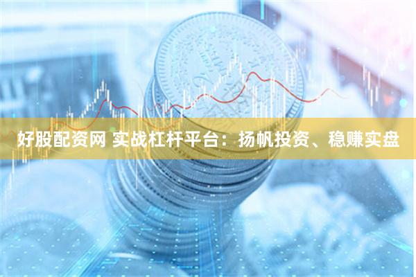 好股配资网 实战杠杆平台：扬帆投资、稳赚实盘