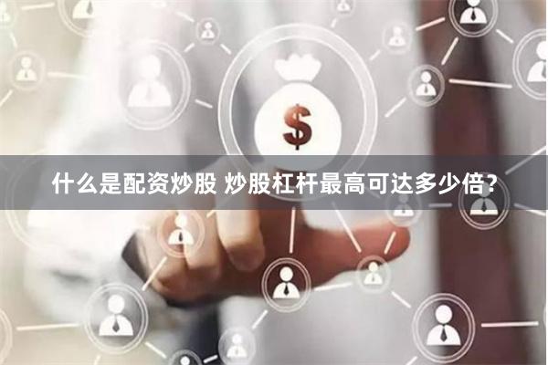 什么是配资炒股 炒股杠杆最高可达多少倍？