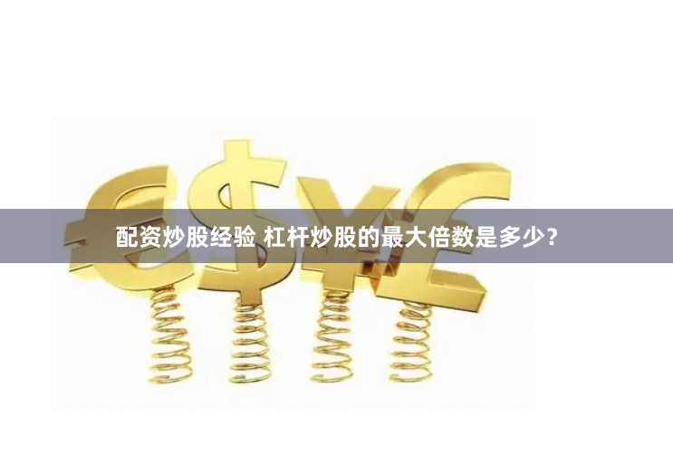 配资炒股经验 杠杆炒股的最大倍数是多少？