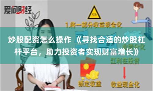 炒股配资怎么操作 《寻找合适的炒股杠杆平台，助力投资者实现财富增长》