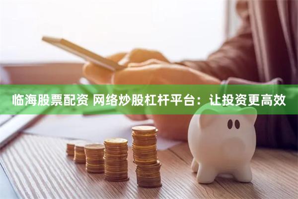 临海股票配资 网络炒股杠杆平台：让投资更高效