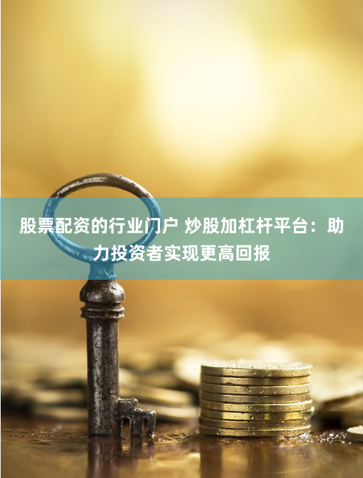 股票配资的行业门户 炒股加杠杆平台：助力投资者实现更高回报