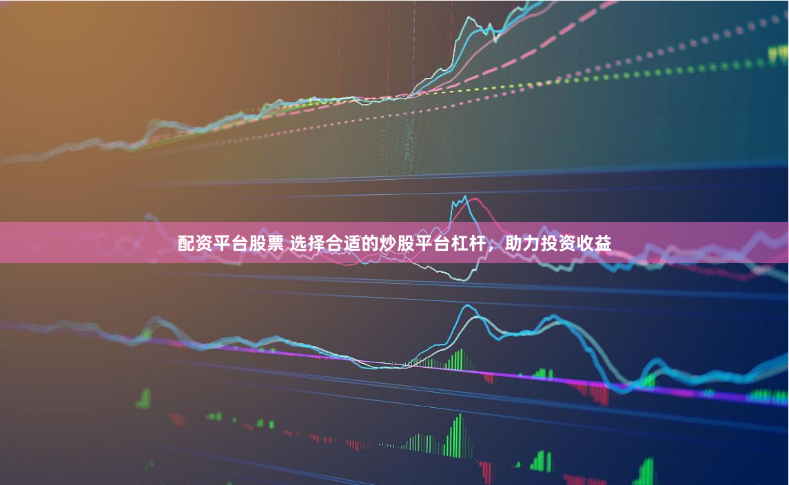 配资平台股票 选择合适的炒股平台杠杆，助力投资收益