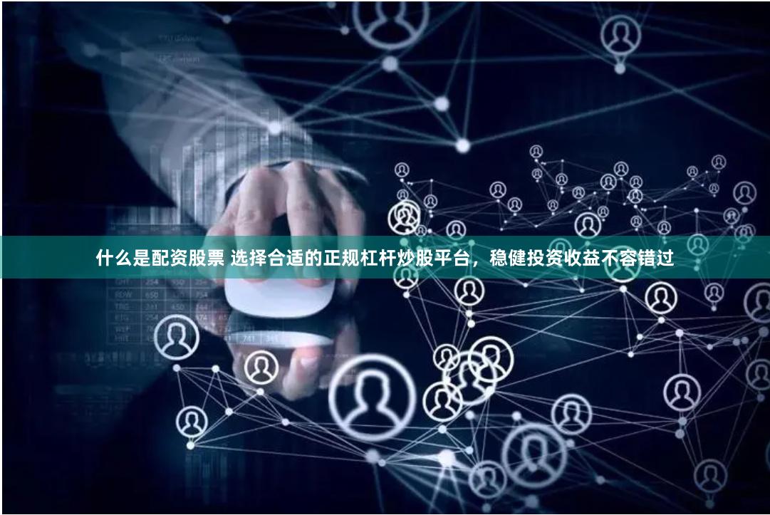什么是配资股票 选择合适的正规杠杆炒股平台，稳健投资收益不容错过