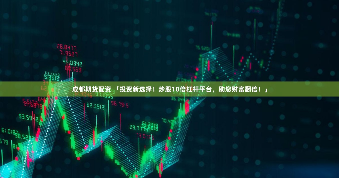成都期货配资 「投资新选择！炒股10倍杠杆平台，助您财富翻倍！」