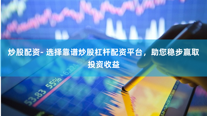 炒股配资- 选择靠谱炒股杠杆配资平台，助您稳步赢取投资收益
