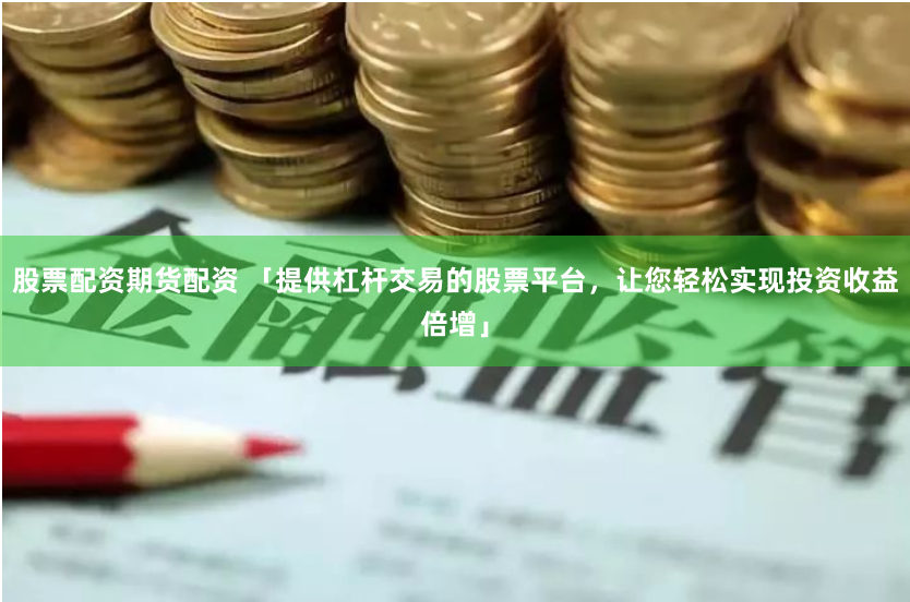 股票配资期货配资 「提供杠杆交易的股票平台，让您轻松实现投资收益倍增」