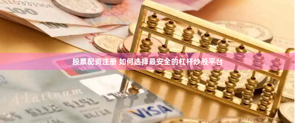 股票配资注册 如何选择最安全的杠杆炒股平台