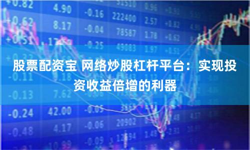 股票配资宝 网络炒股杠杆平台：实现投资收益倍增的利器