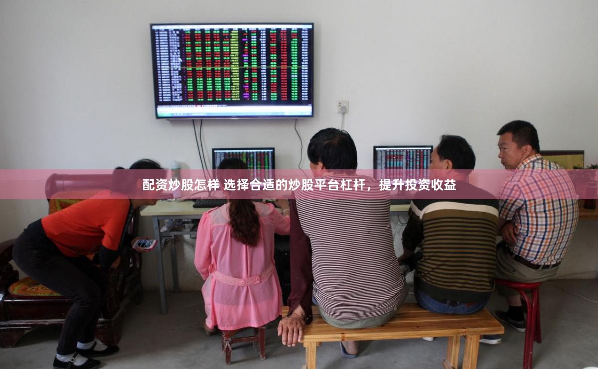 配资炒股怎样 选择合适的炒股平台杠杆，提升投资收益