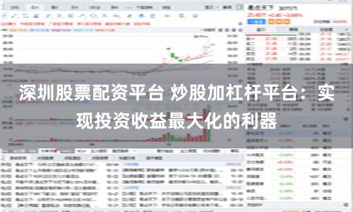 深圳股票配资平台 炒股加杠杆平台：实现投资收益最大化的利器