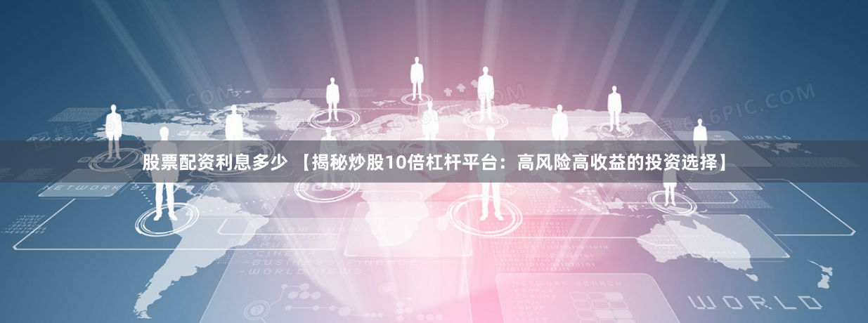 股票配资利息多少 【揭秘炒股10倍杠杆平台：高风险高收益的投资选择】