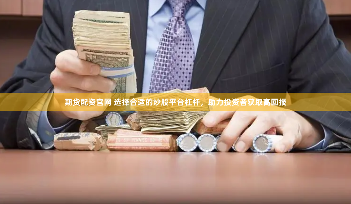 期货配资官网 选择合适的炒股平台杠杆，助力投资者获取高回报