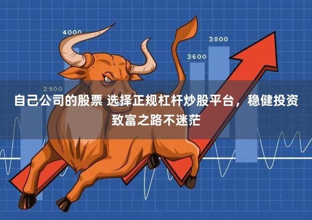 自己公司的股票 选择正规杠杆炒股平台，稳健投资致富之路不迷茫