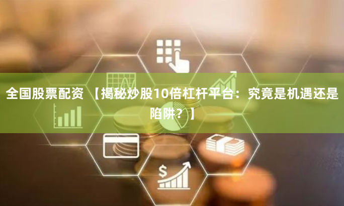 全国股票配资 【揭秘炒股10倍杠杆平台：究竟是机遇还是陷阱？】