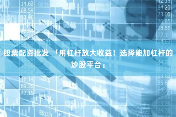 股票配资批发 「用杠杆放大收益！选择能加杠杆的炒股平台」