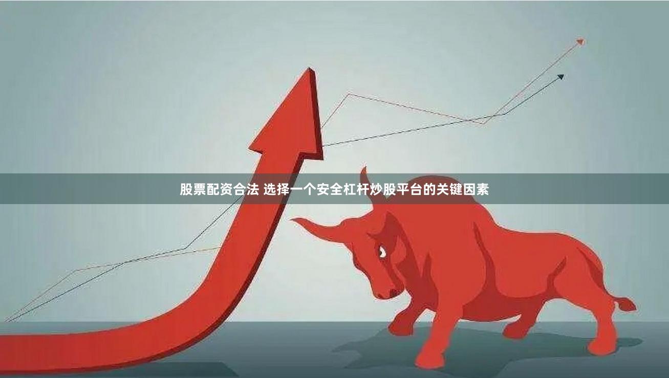 股票配资合法 选择一个安全杠杆炒股平台的关键因素