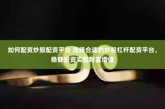 如何配资炒股配资平台 选择合适的炒股杠杆配资平台，稳健投资实现财富增值