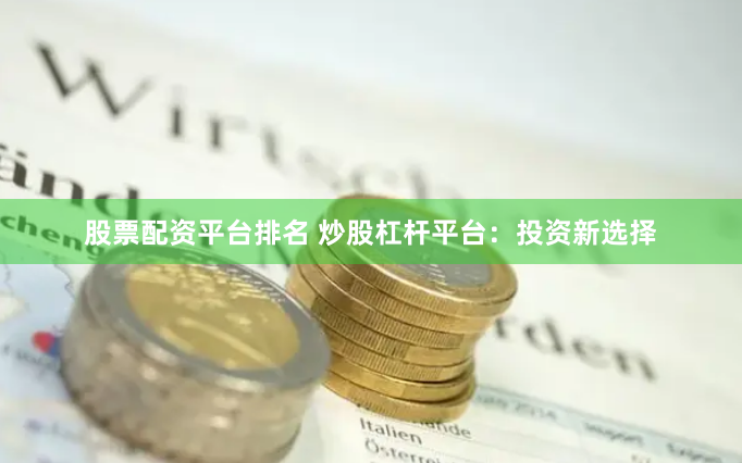 股票配资平台排名 炒股杠杆平台：投资新选择