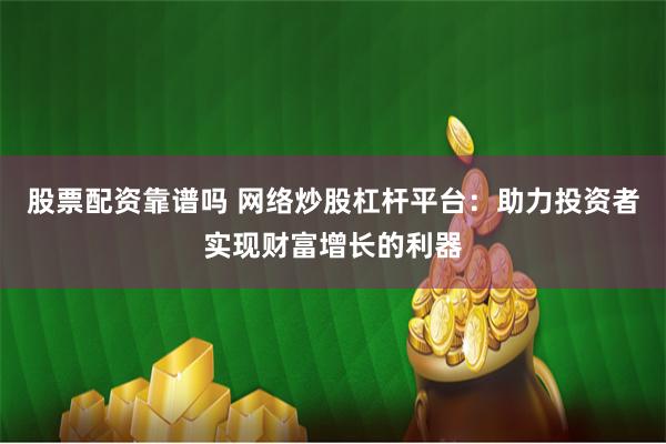 股票配资靠谱吗 网络炒股杠杆平台：助力投资者实现财富增长的利器