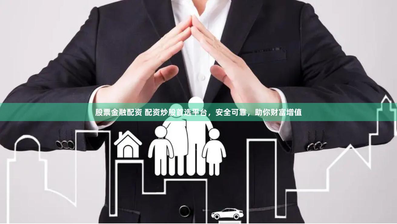 股票金融配资 配资炒股首选平台，安全可靠，助你财富增值