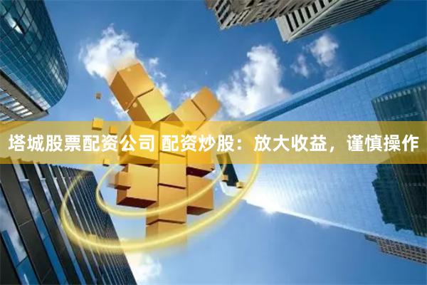 塔城股票配资公司 配资炒股：放大收益，谨慎操作