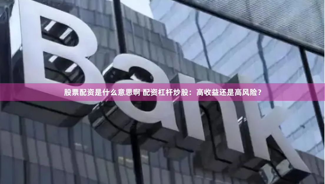 股票配资是什么意思啊 配资杠杆炒股：高收益还是高风险？
