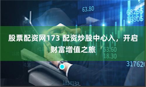 股票配资网173 配资炒股中心入，开启财富增值之旅