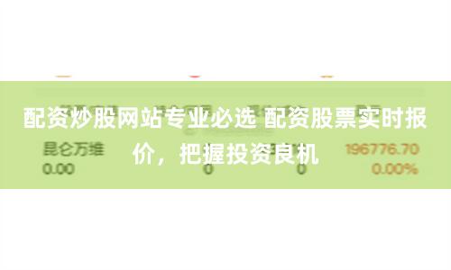 配资炒股网站专业必选 配资股票实时报价，把握投资良机