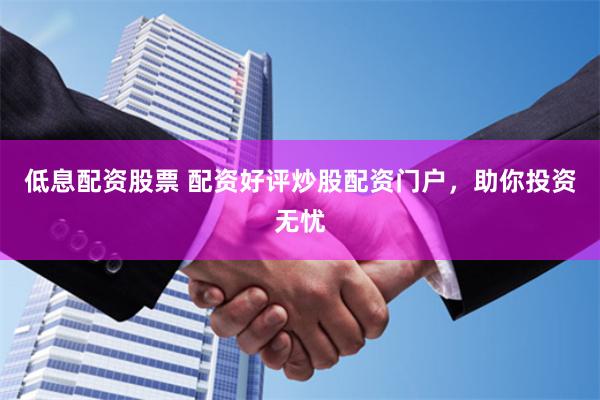 低息配资股票 配资好评炒股配资门户，助你投资无忧