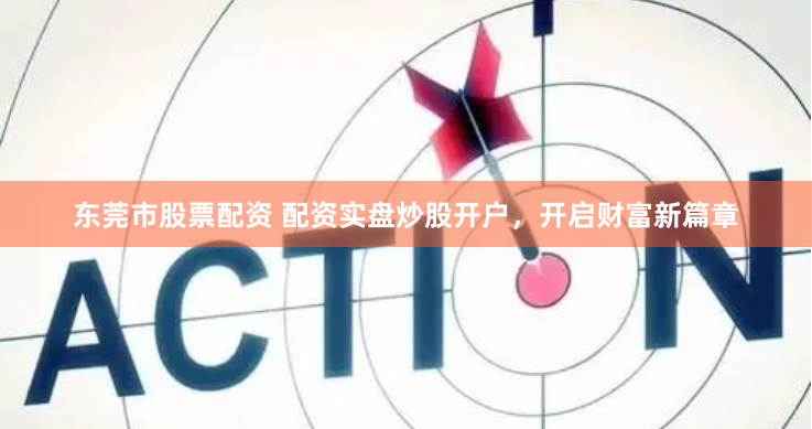 东莞市股票配资 配资实盘炒股开户，开启财富新篇章