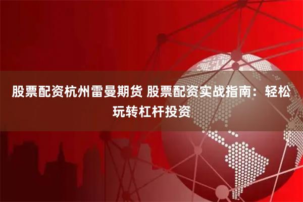 股票配资杭州雷曼期货 股票配资实战指南：轻松玩转杠杆投资