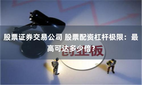 股票证券交易公司 股票配资杠杆极限：最高可达多少倍？