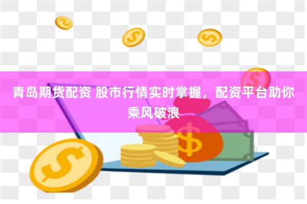 青岛期货配资 股市行情实时掌握，配资平台助你乘风破浪