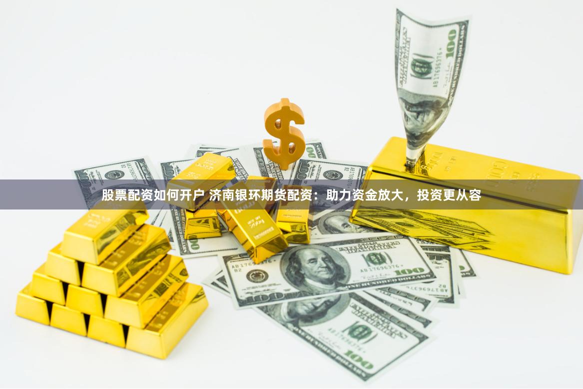 股票配资如何开户 济南银环期货配资：助力资金放大，投资更从容