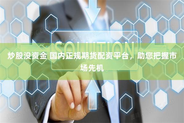 炒股没资金 国内正规期货配资平台，助您把握市场先机