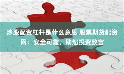 炒股配资杠杆是什么意思 股票期货配资网：安全可靠，助您投资致富