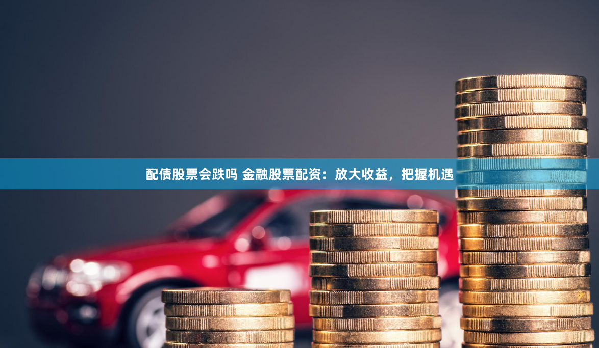 配债股票会跌吗 金融股票配资：放大收益，把握机遇