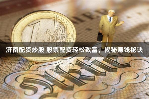 济南配资炒股 股票配资轻松致富，揭秘赚钱秘诀
