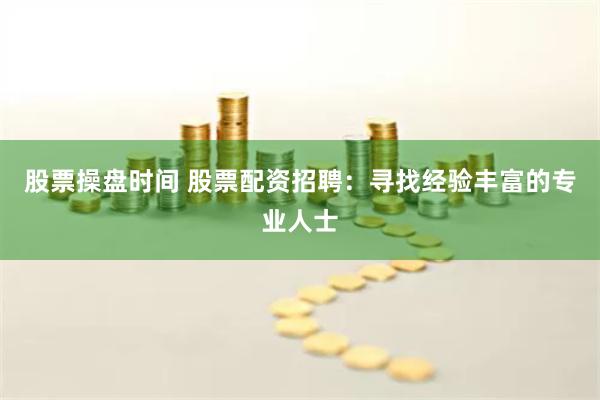 股票操盘时间 股票配资招聘：寻找经验丰富的专业人士