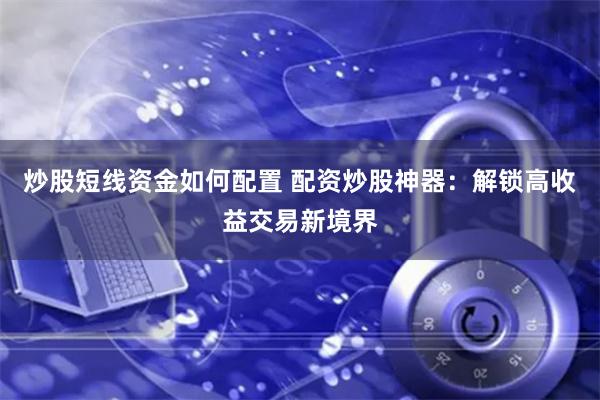 炒股短线资金如何配置 配资炒股神器：解锁高收益交易新境界