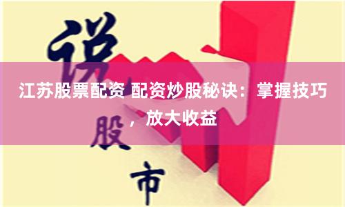 江苏股票配资 配资炒股秘诀：掌握技巧，放大收益