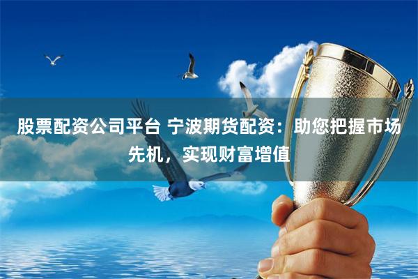 股票配资公司平台 宁波期货配资：助您把握市场先机，实现财富增值