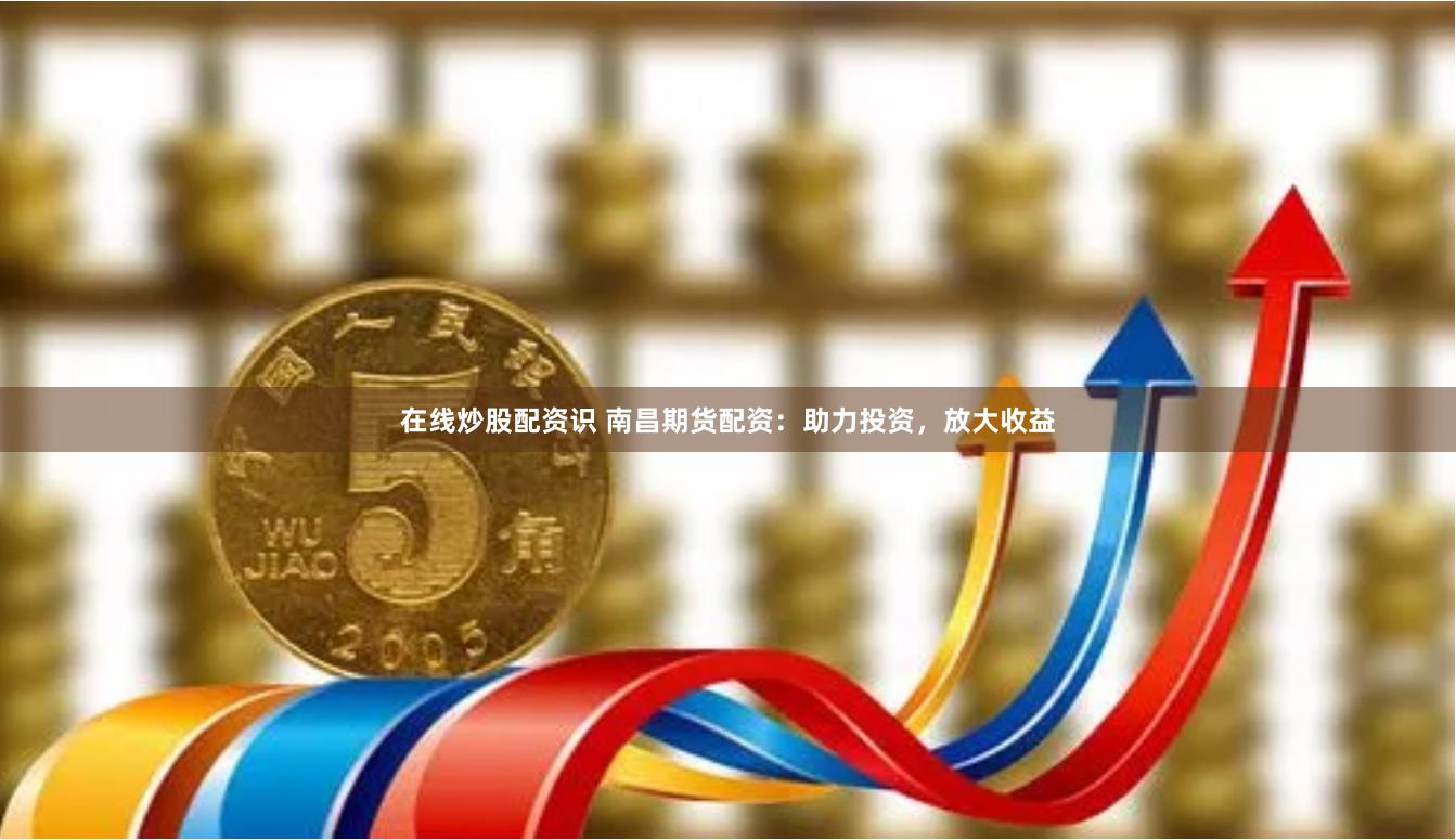 在线炒股配资识 南昌期货配资：助力投资，放大收益