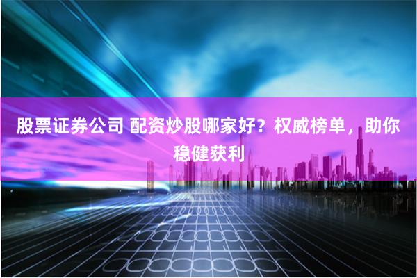 股票证券公司 配资炒股哪家好？权威榜单，助你稳健获利