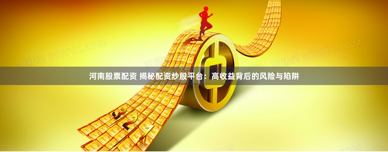 河南股票配资 揭秘配资炒股平台：高收益背后的风险与陷阱
