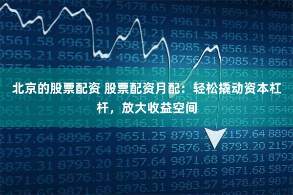 北京的股票配资 股票配资月配：轻松撬动资本杠杆，放大收益空间
