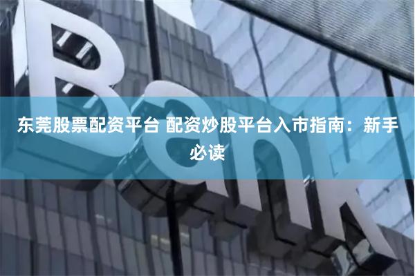 东莞股票配资平台 配资炒股平台入市指南：新手必读